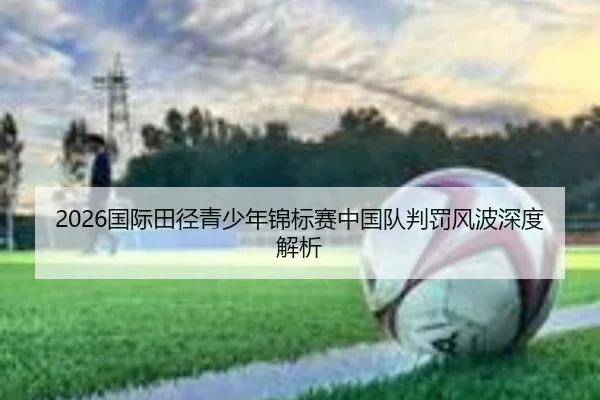 2026国际田径青少年锦标赛中国队判罚风波深度解析