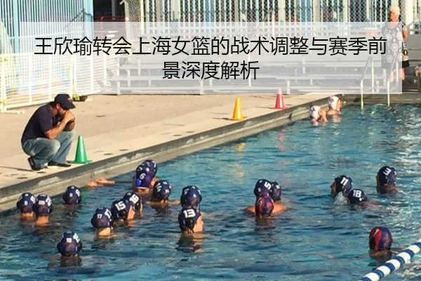王欣瑜转会上海女篮的战术调整与赛季前景深度解析