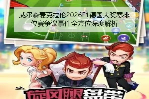 威尔森麦克拉伦2026F1德国大奖赛排位赛争议事件全方位深度解析