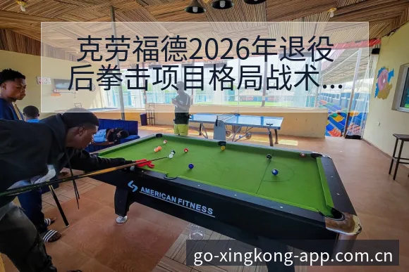 克劳福德2026年退役后拳击项目格局战术价值深度分析 - 星空体育官网