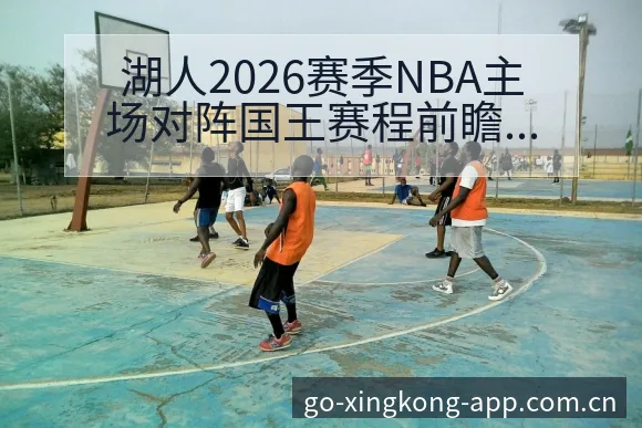 湖人2026赛季NBA主场对阵国王赛程前瞻与阵容观察及排 - 星空体育官网