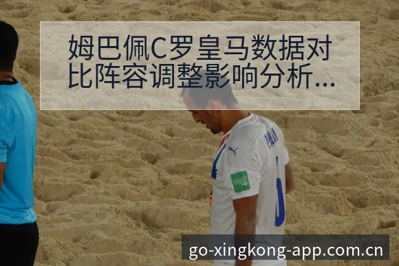 姆巴佩C罗皇马数据对比阵容调整影响分析及技术特点解读 - 星空体育官网