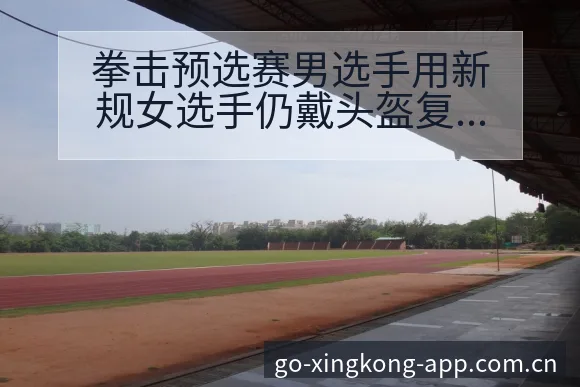 拳击预选赛男选手用新规女选手仍戴头盔复盘与关键变化风险观 - 星空体育官网