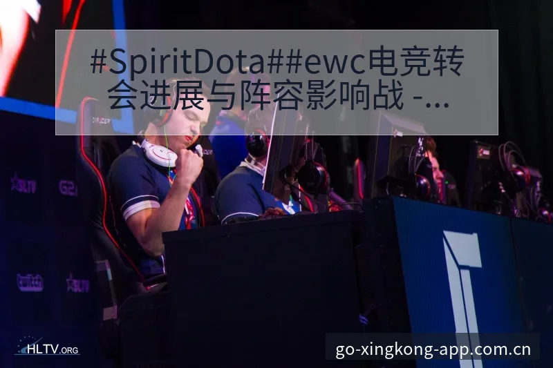 #SpiritDota##ewc电竞转会进展与阵容影响战 - 星空体育官网